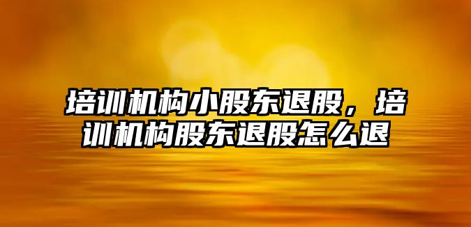 培訓機構小股東退股，培訓機構股東退股怎么退