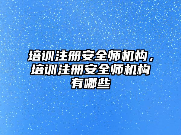 培訓(xùn)注冊(cè)安全師機(jī)構(gòu)，培訓(xùn)注冊(cè)安全師機(jī)構(gòu)有哪些