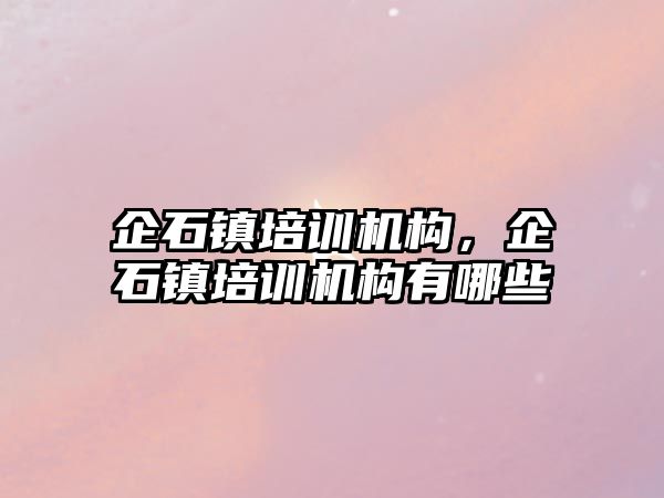 企石鎮(zhèn)培訓機構，企石鎮(zhèn)培訓機構有哪些