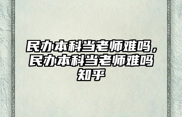 民辦本科當(dāng)老師難嗎，民辦本科當(dāng)老師難嗎知乎