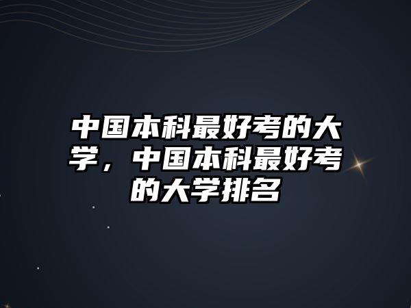 中國本科最好考的大學(xué)，中國本科最好考的大學(xué)排名