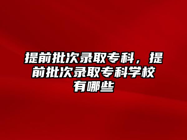 提前批次錄取專科，提前批次錄取專科學(xué)校有哪些