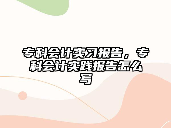 專科會計(jì)實(shí)習(xí)報(bào)告，專科會計(jì)實(shí)踐報(bào)告怎么寫