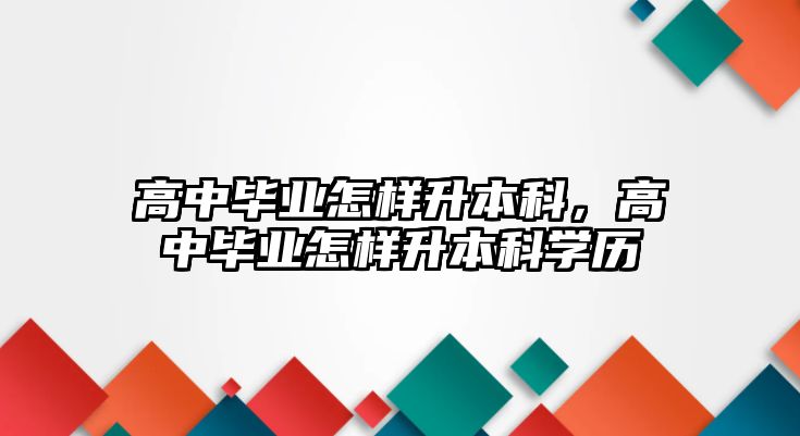 高中畢業(yè)怎樣升本科，高中畢業(yè)怎樣升本科學(xué)歷