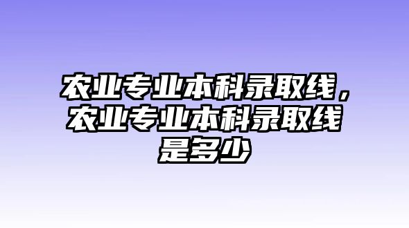 農(nóng)業(yè)專業(yè)本科錄取線，農(nóng)業(yè)專業(yè)本科錄取線是多少