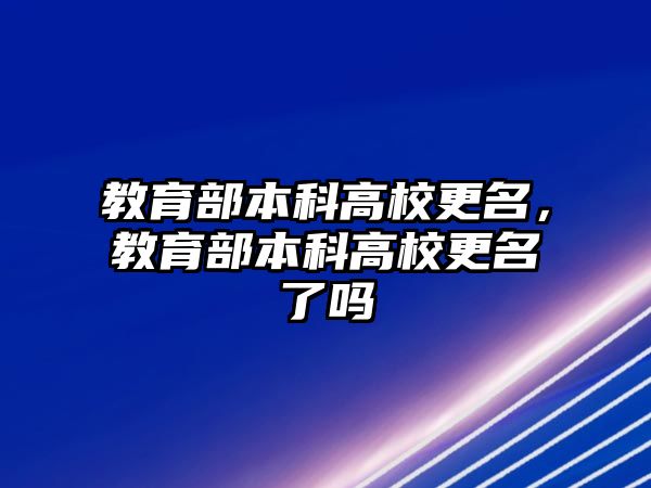 教育部本科高校更名，教育部本科高校更名了嗎