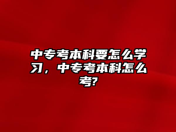 中專考本科要怎么學習，中專考本科怎么考?