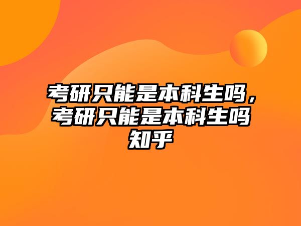 考研只能是本科生嗎，考研只能是本科生嗎知乎