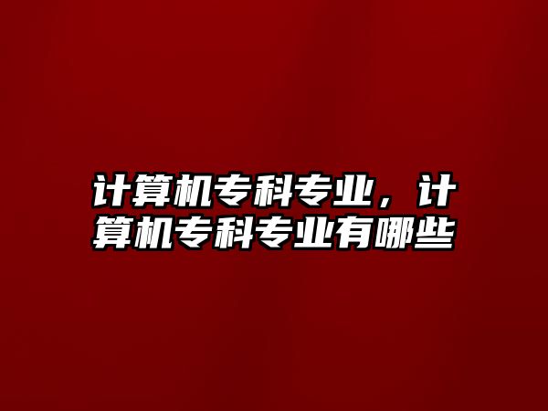 計算機(jī)專科專業(yè)，計算機(jī)專科專業(yè)有哪些