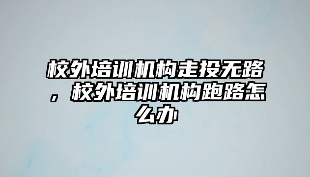 校外培訓(xùn)機(jī)構(gòu)走投無路，校外培訓(xùn)機(jī)構(gòu)跑路怎么辦