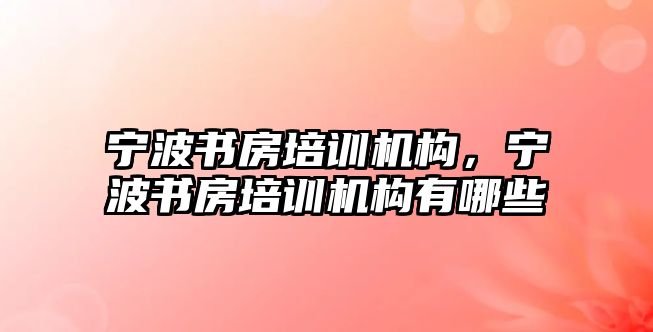 寧波書房培訓機構(gòu)，寧波書房培訓機構(gòu)有哪些