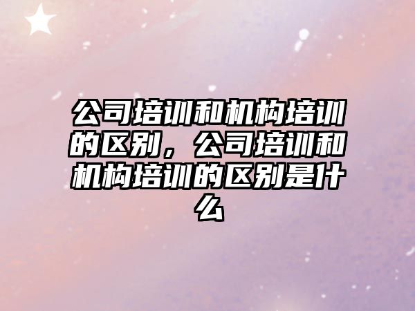 公司培訓和機構培訓的區(qū)別，公司培訓和機構培訓的區(qū)別是什么