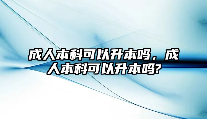 成人本科可以升本嗎，成人本科可以升本嗎?