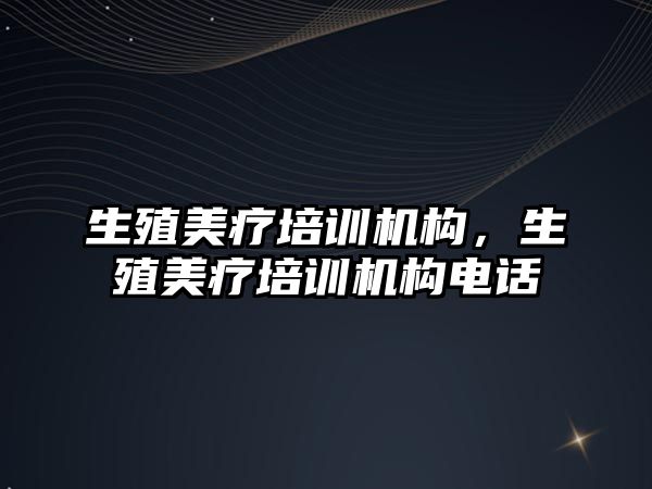 生殖美療培訓機構(gòu)，生殖美療培訓機構(gòu)電話