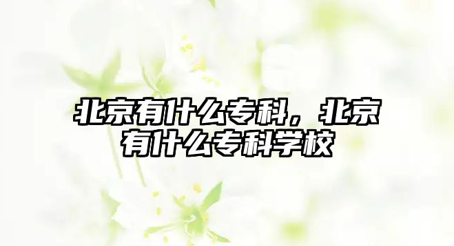 北京有什么專科，北京有什么專科學(xué)校