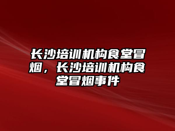 長沙培訓機構(gòu)食堂冒煙，長沙培訓機構(gòu)食堂冒煙事件