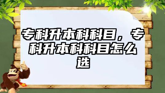 專科升本科科目，專科升本科科目怎么選