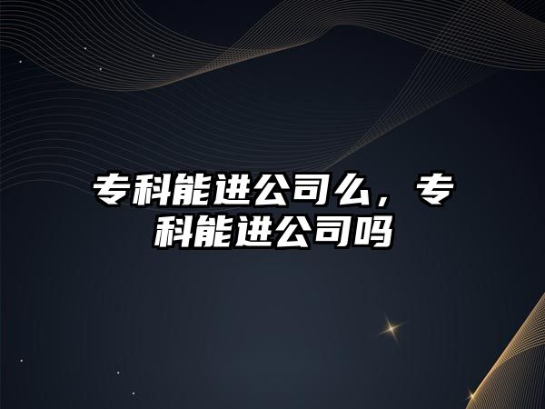 專科能進公司么，專科能進公司嗎