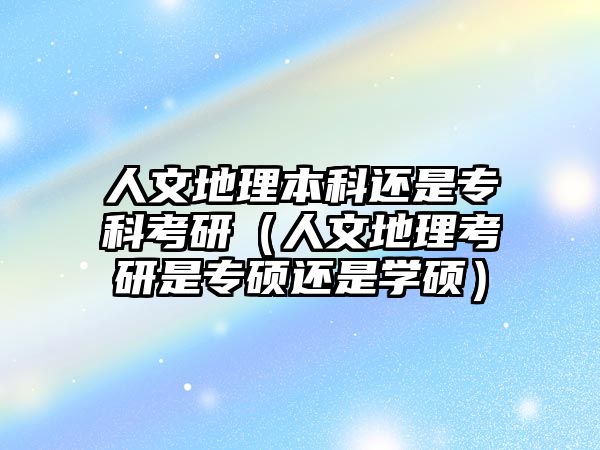 人文地理本科還是專科考研（人文地理考研是專碩還是學(xué)碩）