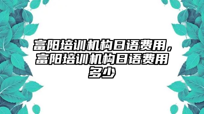 富陽培訓機構(gòu)日語費用，富陽培訓機構(gòu)日語費用多少