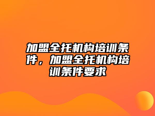 加盟全托機構培訓條件，加盟全托機構培訓條件要求