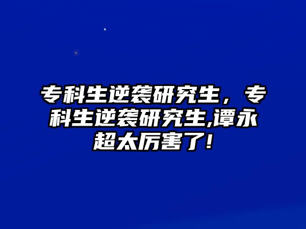 專科生逆襲研究生，專科生逆襲研究生,譚永超太厲害了!