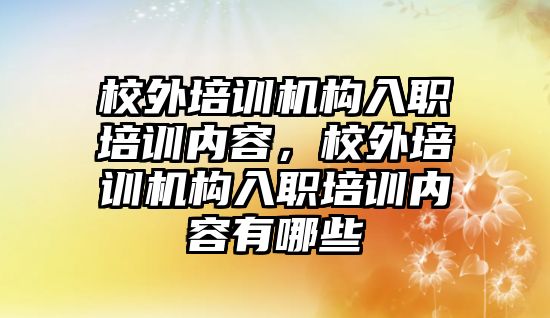 校外培訓機構(gòu)入職培訓內(nèi)容，校外培訓機構(gòu)入職培訓內(nèi)容有哪些