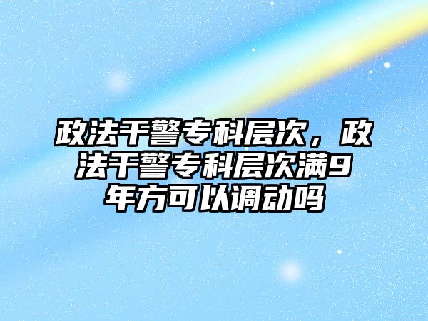 政法干警專科層次，政法干警專科層次滿9年方可以調(diào)動嗎