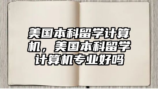 美國(guó)本科留學(xué)計(jì)算機(jī)，美國(guó)本科留學(xué)計(jì)算機(jī)專業(yè)好嗎