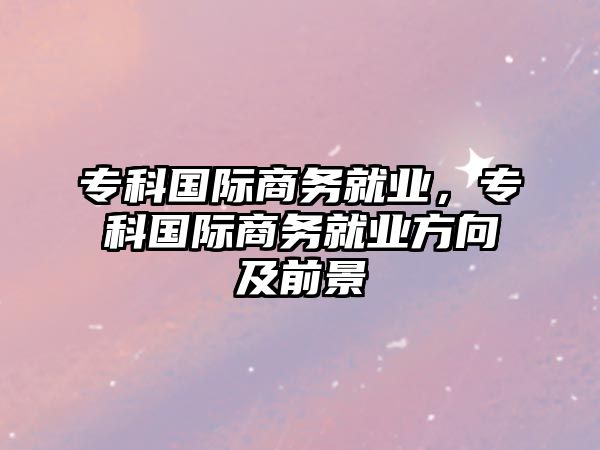 專科國(guó)際商務(wù)就業(yè)，專科國(guó)際商務(wù)就業(yè)方向及前景