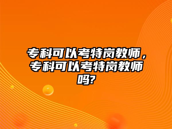 專科可以考特崗教師，專科可以考特崗教師嗎?