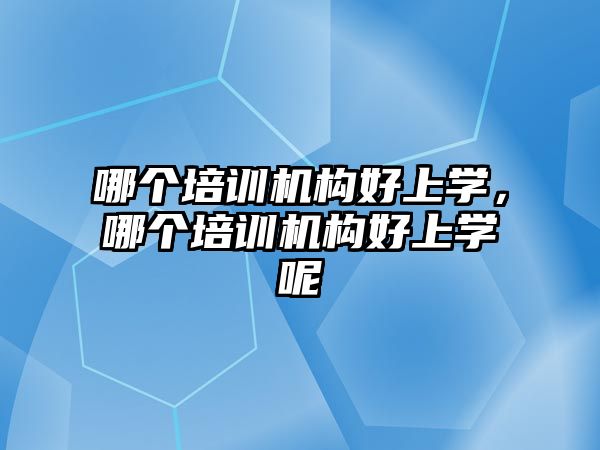 哪個培訓(xùn)機構(gòu)好上學(xué)，哪個培訓(xùn)機構(gòu)好上學(xué)呢