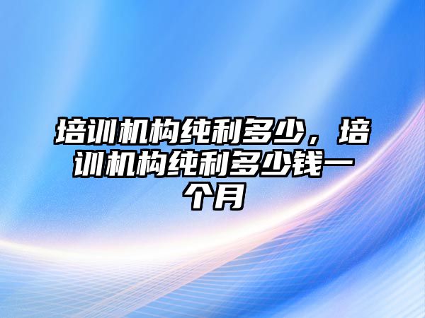 培訓(xùn)機構(gòu)純利多少，培訓(xùn)機構(gòu)純利多少錢一個月