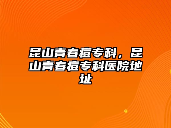 昆山青春痘專科，昆山青春痘專科醫(yī)院地址