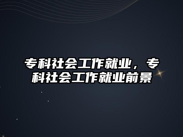 專科社會工作就業(yè)，專科社會工作就業(yè)前景