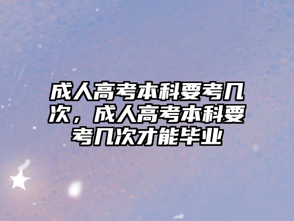 成人高考本科要考幾次，成人高考本科要考幾次才能畢業(yè)