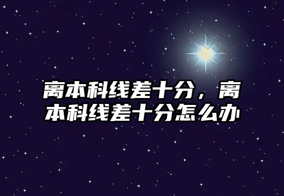 離本科線差十分，離本科線差十分怎么辦