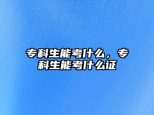 專科生能考什么，專科生能考什么證