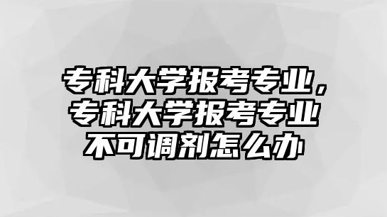 專科大學(xué)報考專業(yè)，專科大學(xué)報考專業(yè)不可調(diào)劑怎么辦