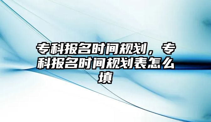 專科報(bào)名時(shí)間規(guī)劃，專科報(bào)名時(shí)間規(guī)劃表怎么填