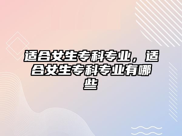 適合女生專科專業(yè)，適合女生專科專業(yè)有哪些