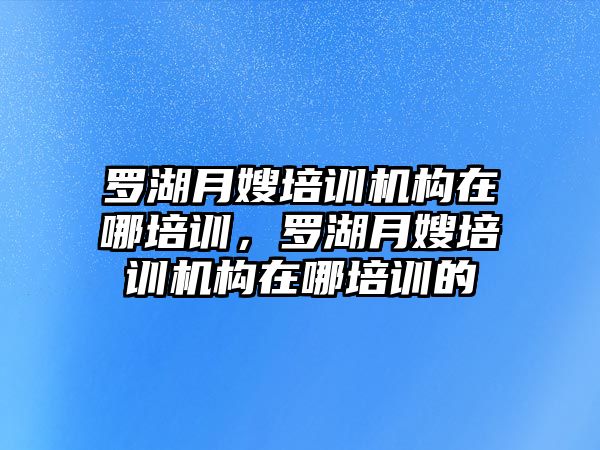 羅湖月嫂培訓(xùn)機構(gòu)在哪培訓(xùn)，羅湖月嫂培訓(xùn)機構(gòu)在哪培訓(xùn)的