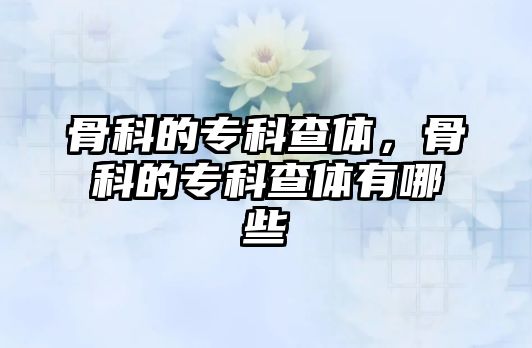 骨科的專(zhuān)科查體，骨科的專(zhuān)科查體有哪些