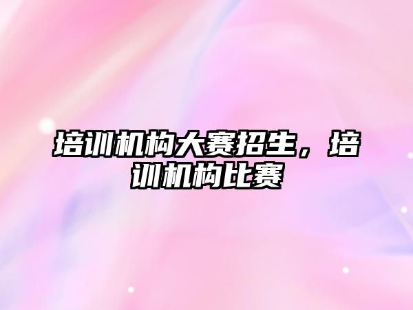 培訓機構大賽招生，培訓機構比賽