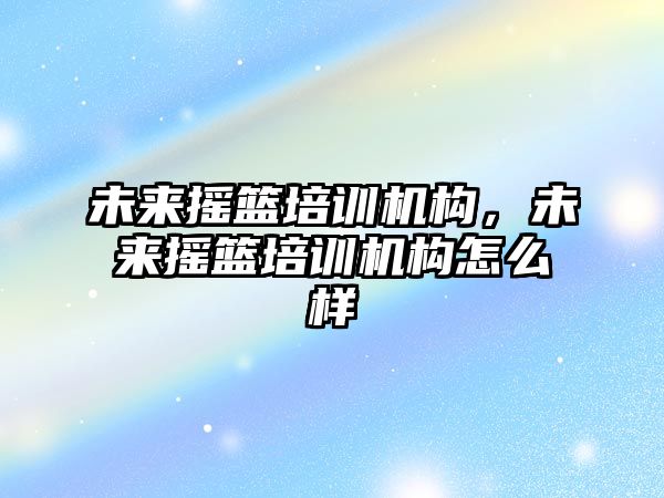 未來搖籃培訓機構(gòu)，未來搖籃培訓機構(gòu)怎么樣