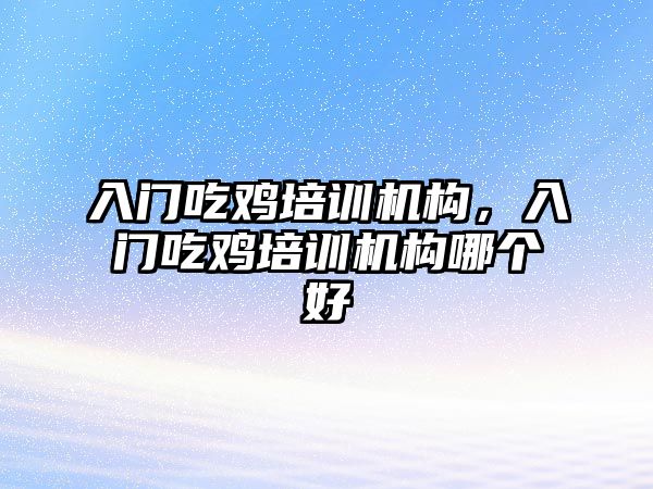 入門吃雞培訓(xùn)機構(gòu)，入門吃雞培訓(xùn)機構(gòu)哪個好