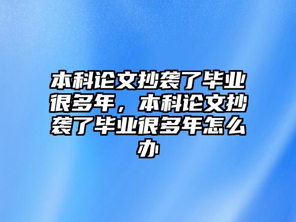 本科論文抄襲了畢業(yè)很多年，本科論文抄襲了畢業(yè)很多年怎么辦