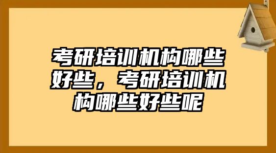 考研培訓機構哪些好些，考研培訓機構哪些好些呢