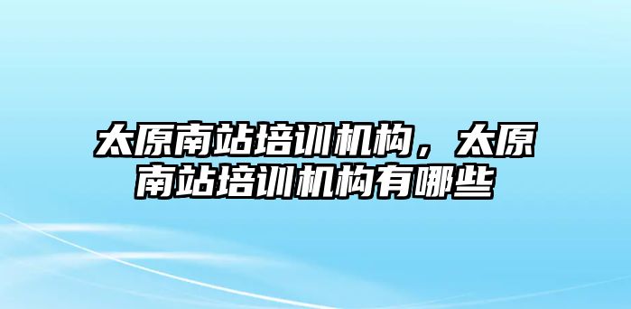 太原南站培訓(xùn)機(jī)構(gòu)，太原南站培訓(xùn)機(jī)構(gòu)有哪些