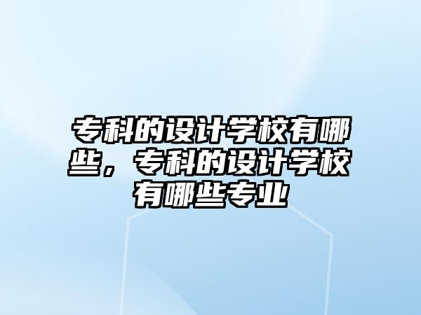 專科的設(shè)計學(xué)校有哪些，專科的設(shè)計學(xué)校有哪些專業(yè)